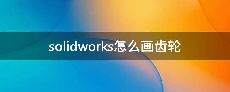 solidworks怎么畫齒輪 solidworks怎么畫齒輪圖紙