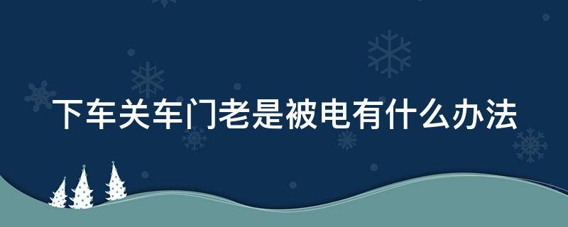 下车关车门老是被电有什么办法（下车关车门被电是什么原因）