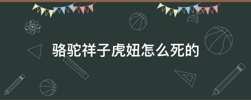 骆驼祥子虎妞怎么死的 骆驼祥子虎妞因为什么而死