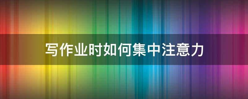 寫(xiě)作業(yè)時(shí)如何集中注意力 寫(xiě)作業(yè)時(shí)如何集中注意力知乎