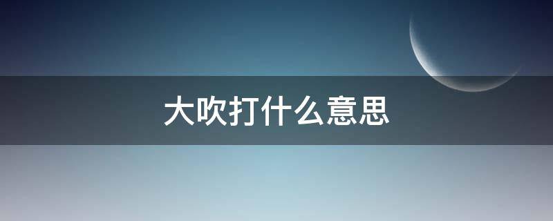 大吹打什么意思（大吹大打的意思）