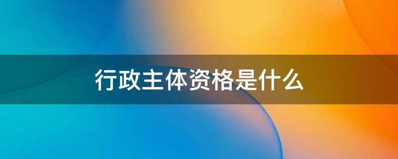 行政主体资格是什么 行政主体和行政主体资格