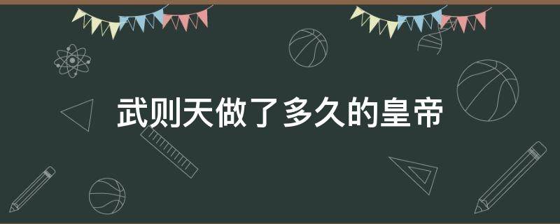 武则天做了多久的皇帝（武则天做几年皇上）