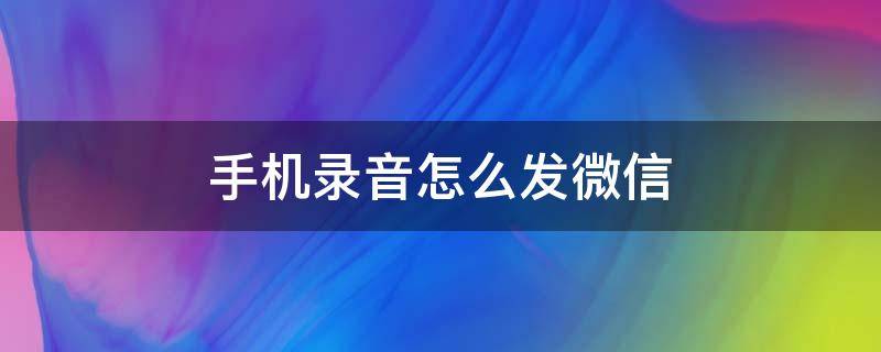 手機(jī)錄音怎么發(fā)微信 手機(jī)錄音如何發(fā)給微信