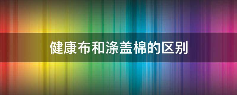 健康布和滌蓋棉的區(qū)別 滌棉和純棉的區(qū)別