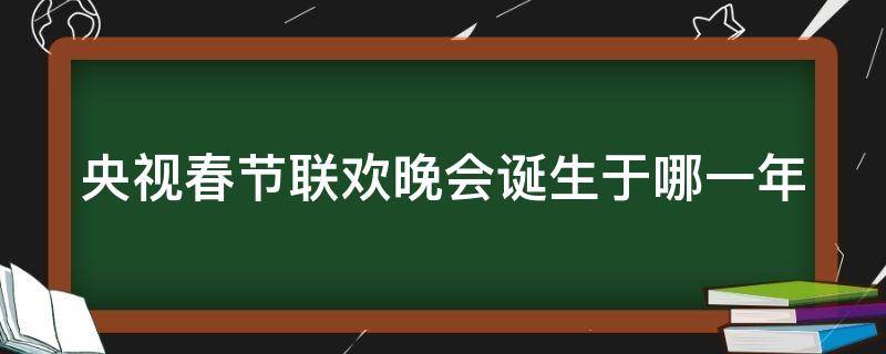 央視春節(jié)聯(lián)歡晚會誕生于哪一年 央視春節(jié)聯(lián)歡晚會誕生于哪一年幾月幾日