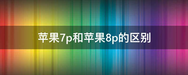 苹果7p和苹果8p的区别 苹果7p和苹果8p的区别都是多少像素的