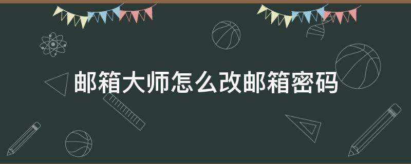 邮箱大师怎么改邮箱密码 邮箱大师可以改密码吗