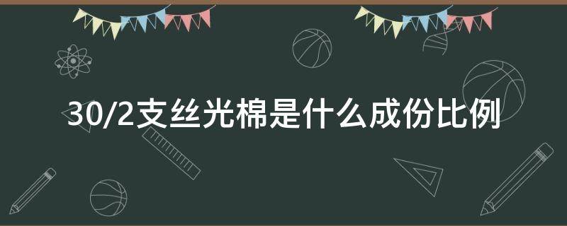 30/2支絲光棉是什么成份比例（絲光棉分多少支）