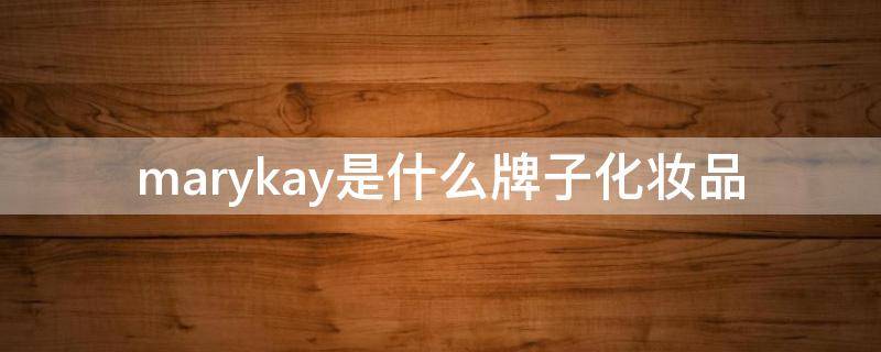 marykay是什么牌子化妝品（marykay是什么牌子化妝品怎么用）