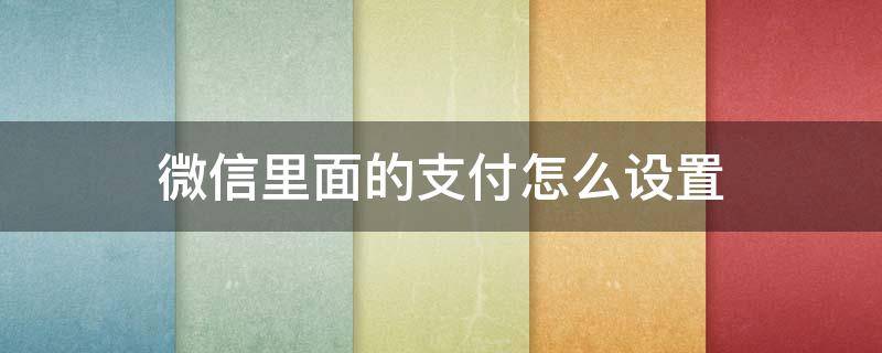 微信里面的支付怎么設(shè)置（微信里面的支付怎么設(shè)置密碼）