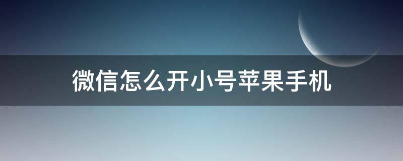 微信怎么開小號蘋果手機（微信如何開小號）