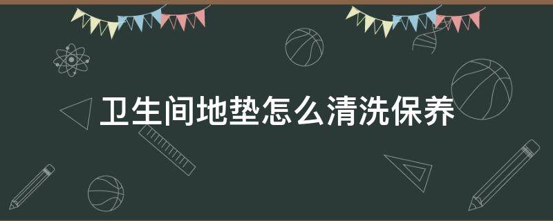 卫生间地垫怎么清洗保养 地垫怎样洗才干净