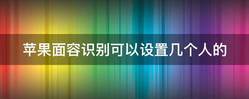 苹果面容识别可以设置几个人的 苹果面部识别能设置几个人的