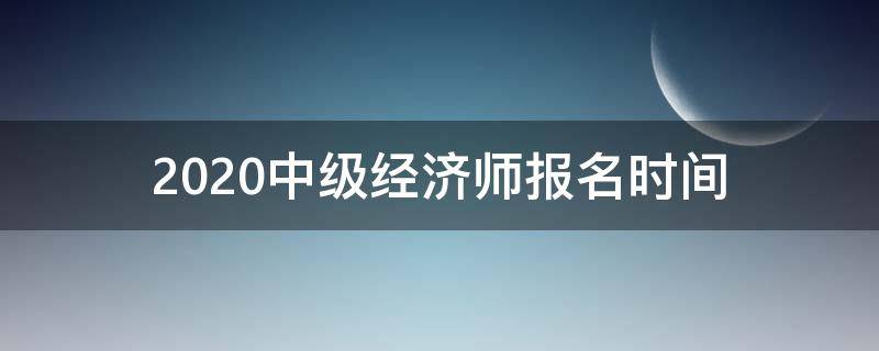 2020中級(jí)經(jīng)濟(jì)師報(bào)名時(shí)間 2020年中級(jí)經(jīng)濟(jì)師報(bào)名時(shí)間及考試時(shí)間