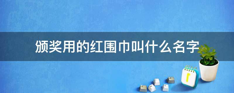 頒獎用的紅圍巾叫什么名字（紅領(lǐng)巾獎?wù)略u選是什么意思）