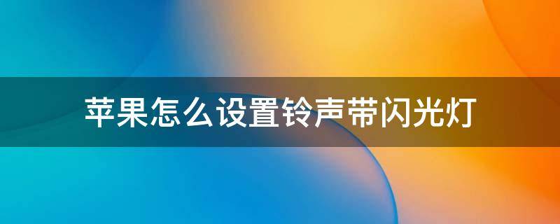 蘋果怎么設置鈴聲帶閃光燈（iphone怎么設置來電鈴聲閃光燈）