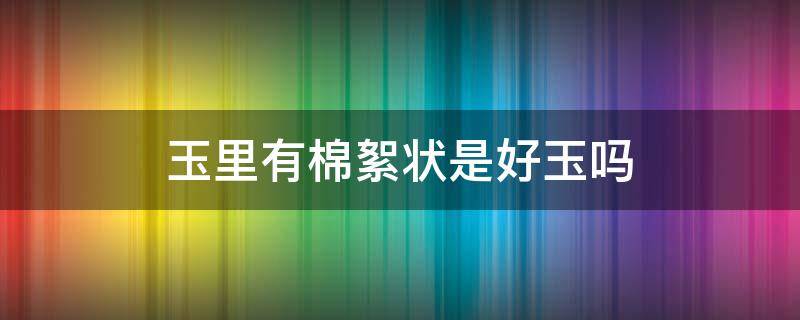 玉里有棉絮状是好玉吗 和田玉里有棉絮状是好玉吗