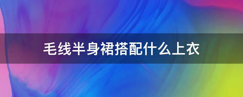 毛線半身裙搭配什么上衣（毛線半身裙怎么搭配上衣）