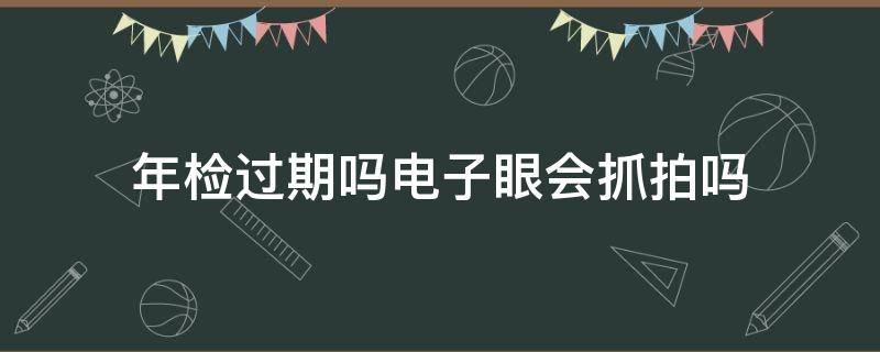 年检过期吗电子眼会抓拍吗 年检过期会被电子眼拍到吗