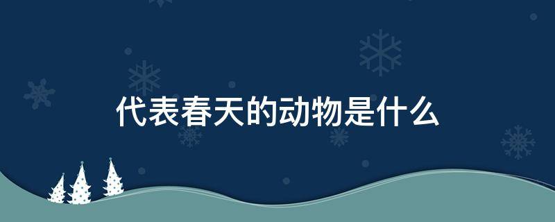 代表春天的動物是什么 能代表春天的動物有哪些這個?