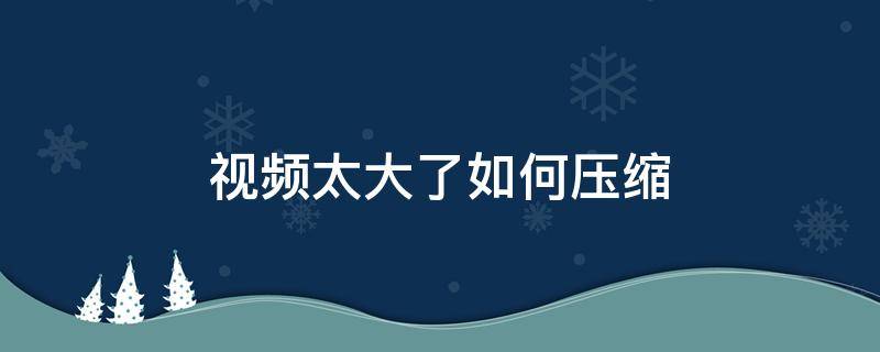 視頻太大了如何壓縮 視頻太大了如何壓縮上傳