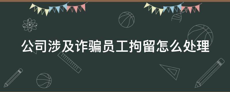 公司涉及诈骗员工拘留怎么处理（公司涉及诈骗员工被拘留怎么办）