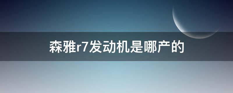 森雅r7发动机是哪产的 森雅R7是什么发动机