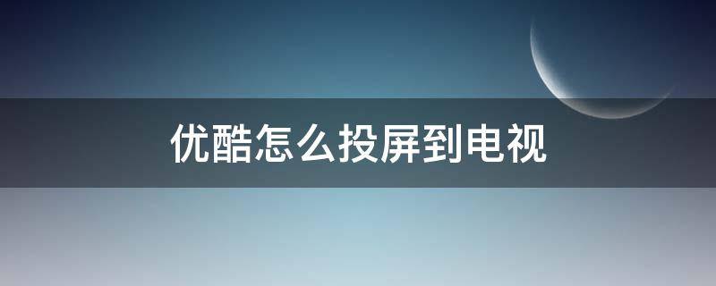 優(yōu)酷怎么投屏到電視 筆記本優(yōu)酷怎么投屏到電視