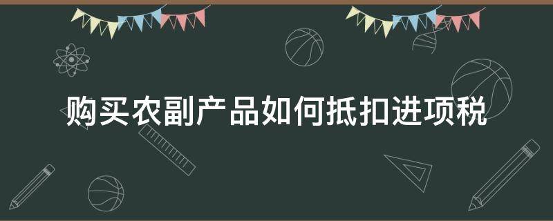 购买农副产品如何抵扣进项税（购入的农副产品增值税抵扣）