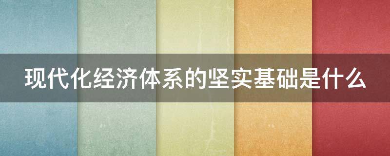 现代化经济体系的坚实基础是什么（现代化经济体系的坚实基础是啥）