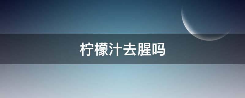 檸檬汁去腥嗎（蝦可以用檸檬汁去腥嗎）