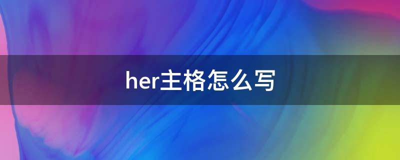 her主格怎么寫(xiě)（her主格怎么寫(xiě)的）