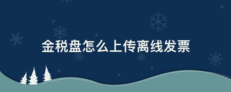 金稅盤怎么上傳離線發(fā)票（稅控盤離線發(fā)票怎么上傳）