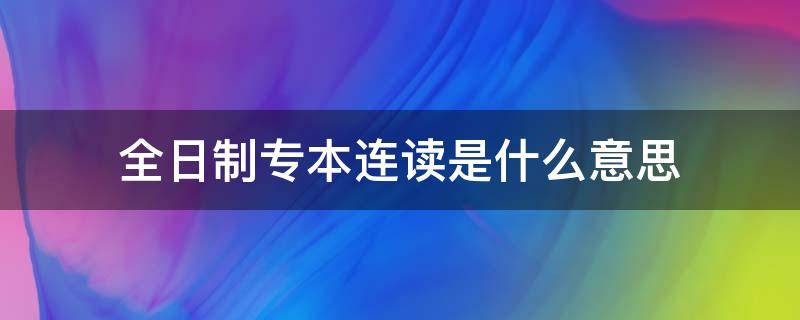 全日制專本連讀是什么意思（本科院校專本連讀什么意思）