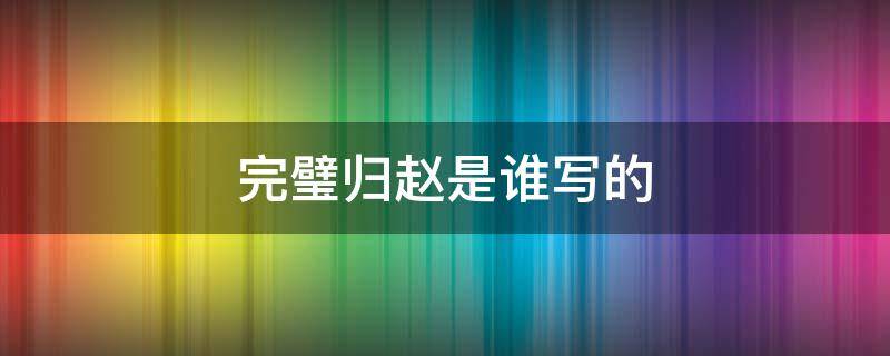 完璧歸趙是誰寫的 完璧歸趙是誰寫的?