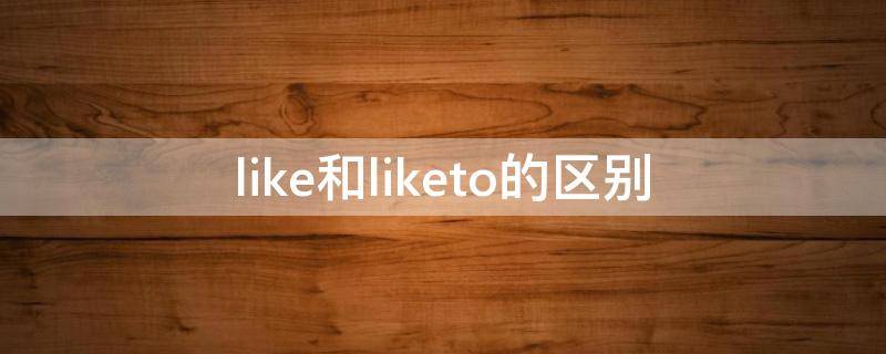 like和liketo的区别（like和liketo的区别和用法）