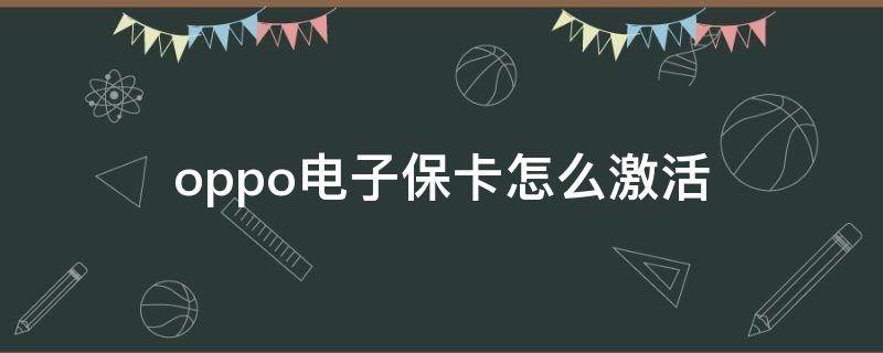 oppo電子保卡怎么激活 OPPO電子保修卡怎么激活