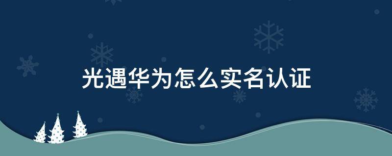 光遇华为怎么实名认证 光遇华为怎么实名认证可以改吗