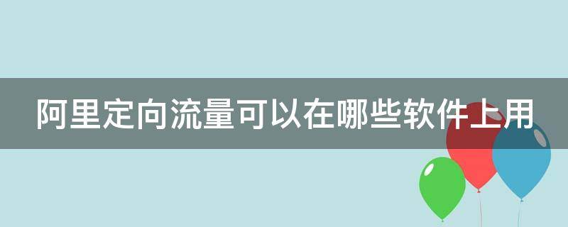 阿里定向流量可以在哪些軟件上用 阿里定向流量包都可以用什么軟件