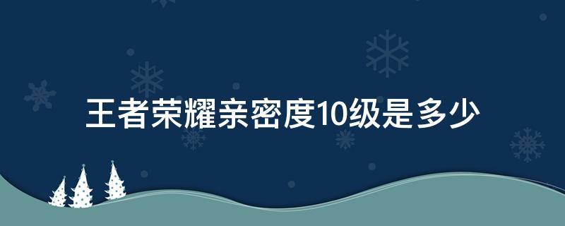 王者榮耀親密度10級是多少（王者榮耀親密度多少到10級）