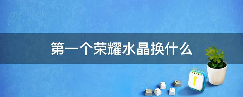 第一個榮耀水晶換什么 第一個榮耀水晶換什么劃算