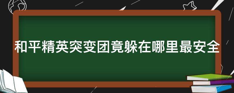 和平精英突变团竟躲在哪里最安全 和平精英突变团竟躲在哪里比较好