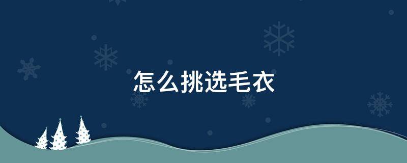 怎么挑选毛衣 怎么挑选毛衣不起球小妙招