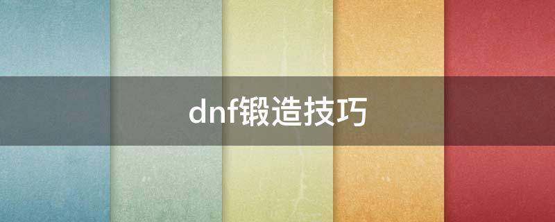 dnf鍛造技巧（dnf鍛造技巧7上8會掉嗎）