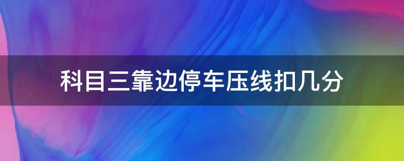 科目三靠邊停車壓線扣幾分 科三靠邊停車壓線扣分嗎