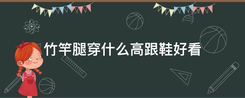 竹竿腿穿什么高跟鞋好看 腿短穿什么高跟鞋好看