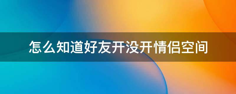 怎么知道好友開沒開情侶空間（如何知道好友開沒開情侶空間）