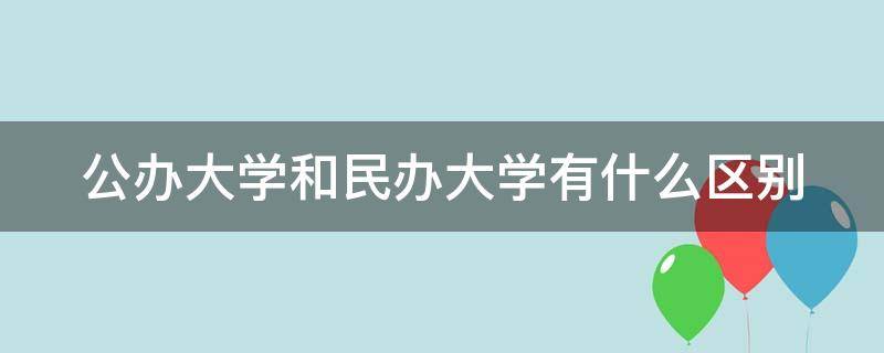 公辦大學(xué)和民辦大學(xué)有什么區(qū)別（公辦大學(xué)和民辦大學(xué)有什么區(qū)別,就業(yè)有什么不同嗎?）