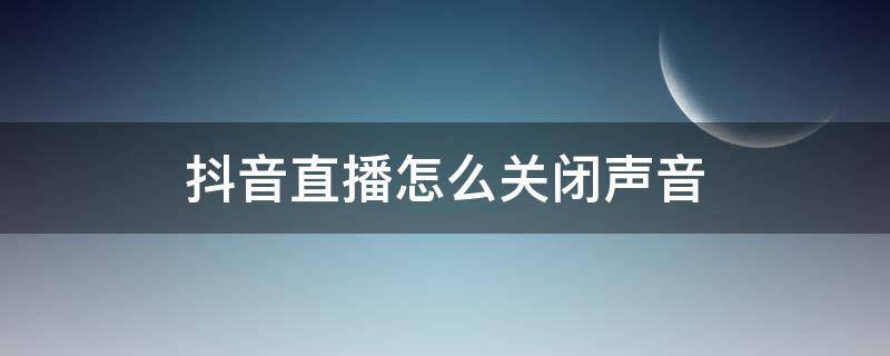 抖音直播怎么關(guān)閉聲音（手機(jī)抖音直播怎么關(guān)閉聲音）